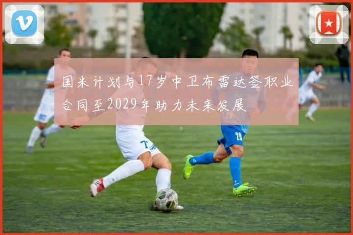 国米计划与17岁中卫布雷达签职业合同至2029年助力未来发展