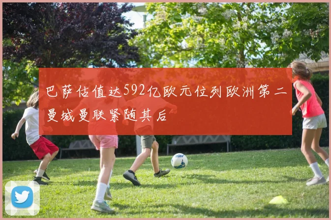 巴萨估值达592亿欧元位列欧洲第二曼城曼联紧随其后
