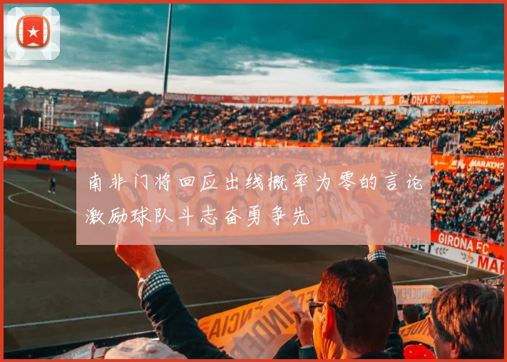 南非门将回应出线概率为零的言论激励球队斗志奋勇争先