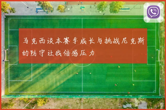 马克西谈本赛季成长与挑战尼克斯的防守让我倍感压力