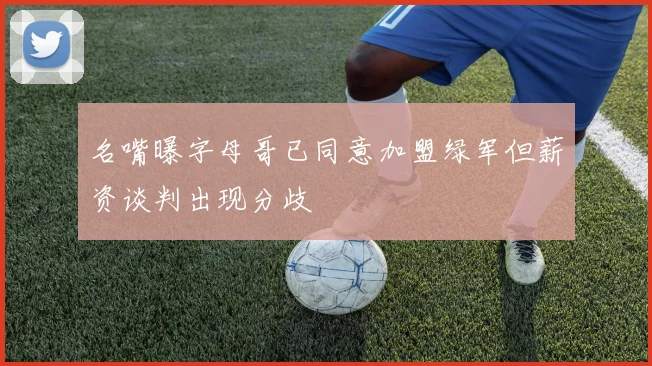 名嘴曝字母哥已同意加盟绿军但薪资谈判出现分歧