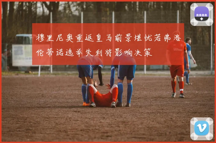 穆里尼奥重返皇马前景堪忧若弗洛伦蒂诺选举失利将影响决策