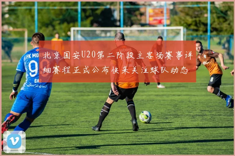 北京国安U20第二阶段主客场赛事详细赛程正式公布快来关注球队动态
