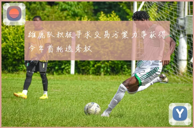 雄鹿队积极寻求交易方案力争获得今年首轮选秀权