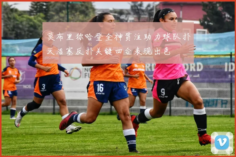 莫布里称哈登全神贯注助力球队扑灭活塞反扑关键回合表现出色