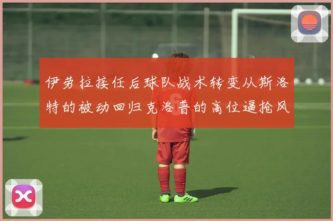 伊劳拉接任后球队战术转变从斯洛特的被动回归克洛普的高位逼抢风格