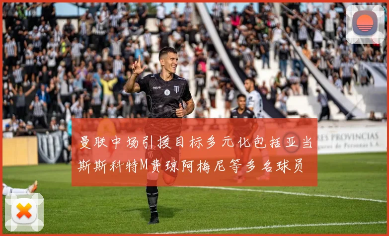 曼联中场引援目标多元化包括亚当斯斯科特M费琼阿梅尼等多名球员