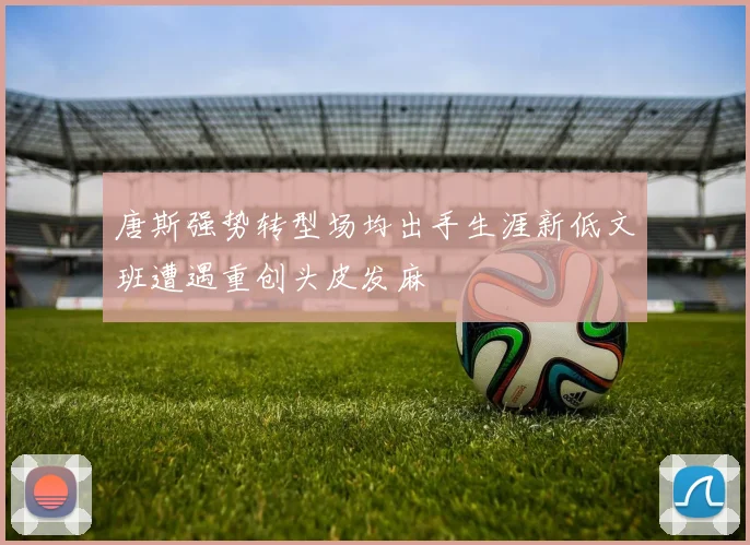 唐斯强势转型场均出手生涯新低文班遭遇重创头皮发麻