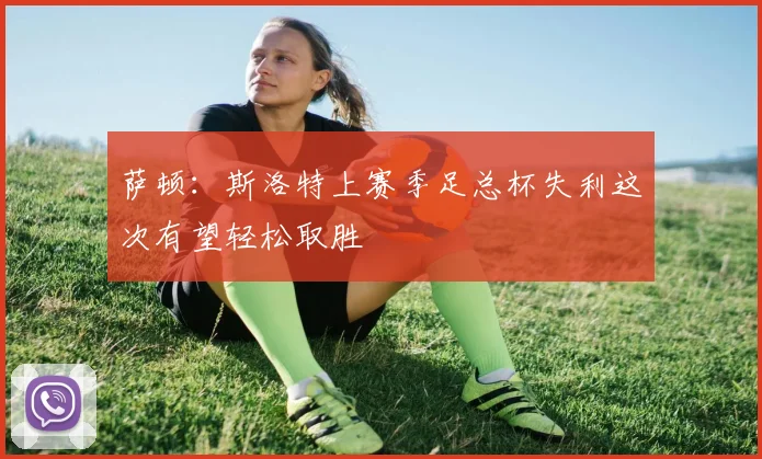 萨顿：斯洛特上赛季足总杯失利这次有望轻松取胜