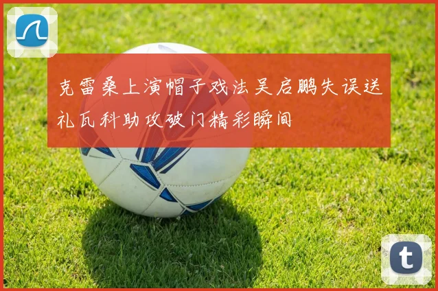 克雷桑上演帽子戏法吴启鹏失误送礼瓦科助攻破门精彩瞬间