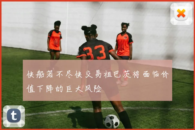 快船若不尽快交易祖巴茨将面临价值下降的巨大风险