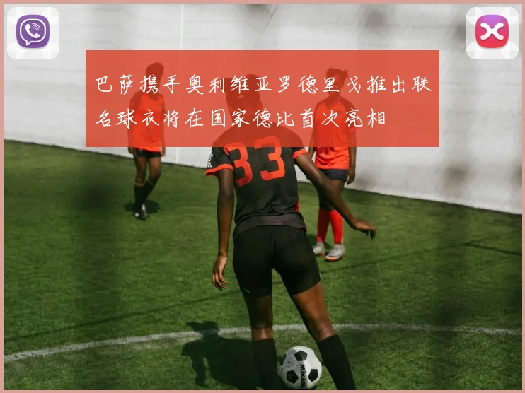 巴萨携手奥利维亚罗德里戈推出联名球衣将在国家德比首次亮相