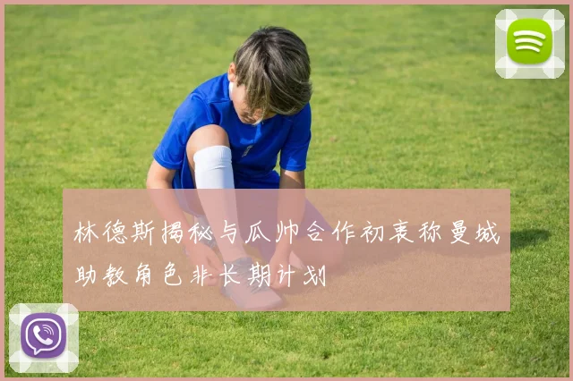 林德斯揭秘与瓜帅合作初衷称曼城助教角色非长期计划