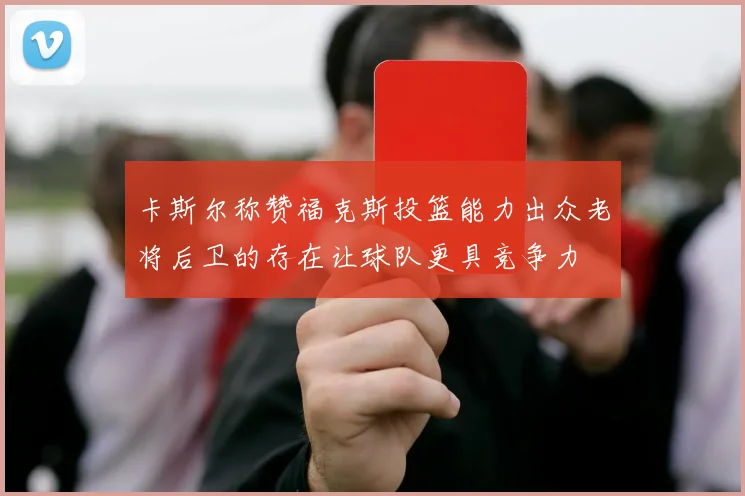 卡斯尔称赞福克斯投篮能力出众老将后卫的存在让球队更具竞争力