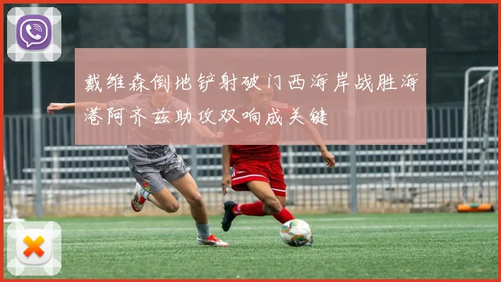 戴维森倒地铲射破门西海岸战胜海港阿齐兹助攻双响成关键