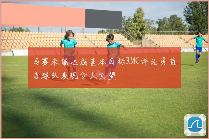 马赛未能达成基本目标RMC评论员直言球队表现令人失望
