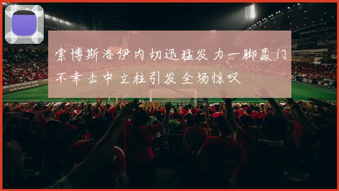 索博斯洛伊内切迅猛发力一脚轰门不幸击中立柱引发全场惊叹