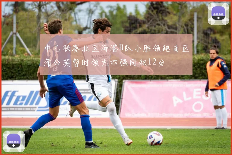 中乙联赛北区海港B队小胜领跑南区蒲公英暂时领先四强同积12分
