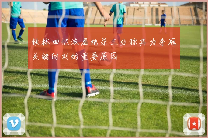 铁林回忆浓眉绝杀三分称其为夺冠关键时刻的重要原因