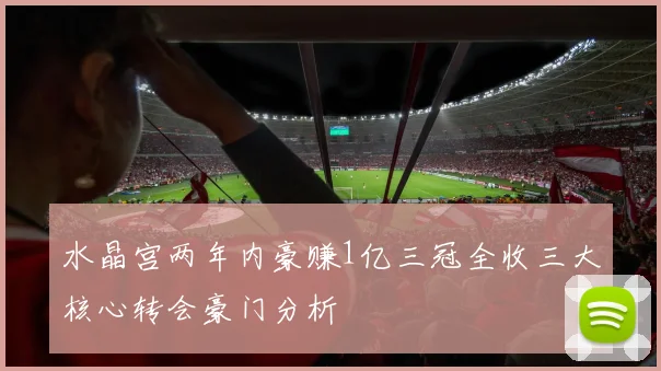 水晶宫两年内豪赚1亿三冠全收三大核心转会豪门分析
