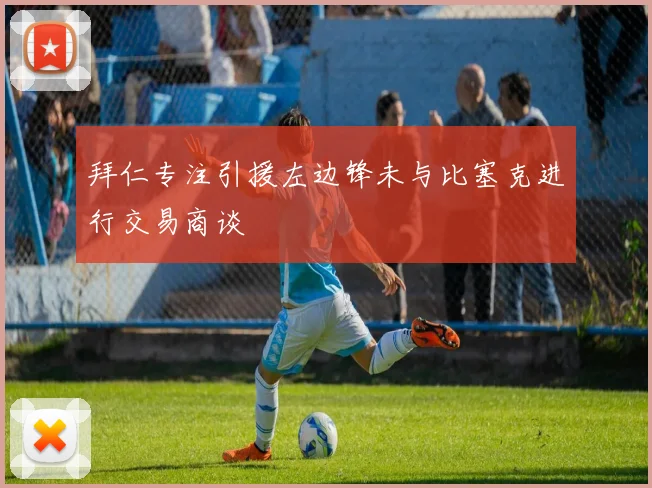 拜仁专注引援左边锋未与比塞克进行交易商谈