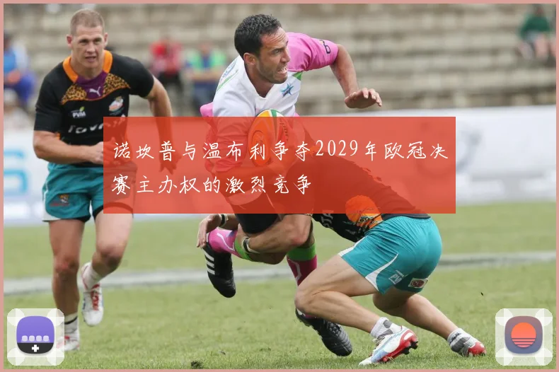 诺坎普与温布利争夺2029年欧冠决赛主办权的激烈竞争