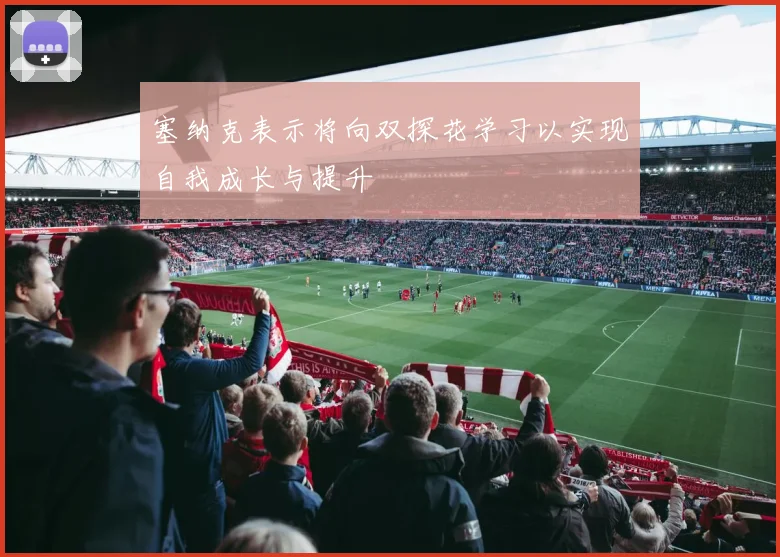 塞纳克表示将向双探花学习以实现自我成长与提升