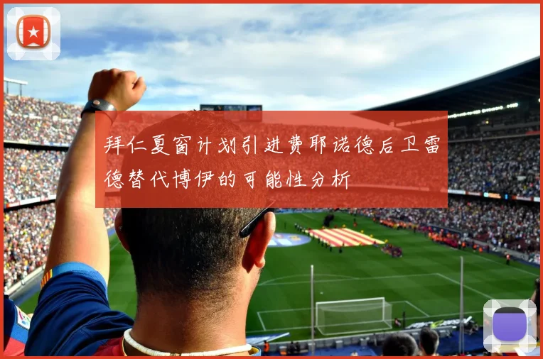 拜仁夏窗计划引进费耶诺德后卫雷德替代博伊的可能性分析