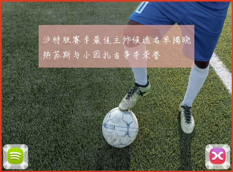 沙特联赛季最佳主帅候选名单揭晓热苏斯与小因扎吉争夺荣誉