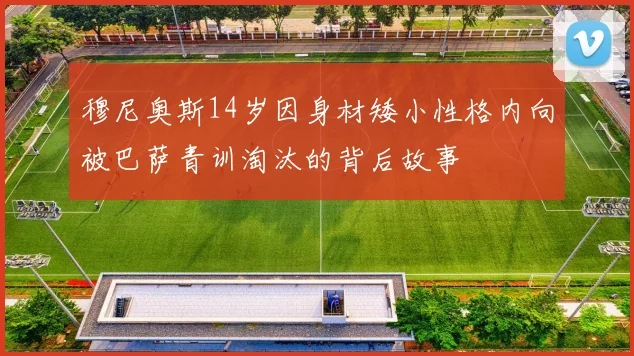 穆尼奥斯14岁因身材矮小性格内向被巴萨青训淘汰的背后故事