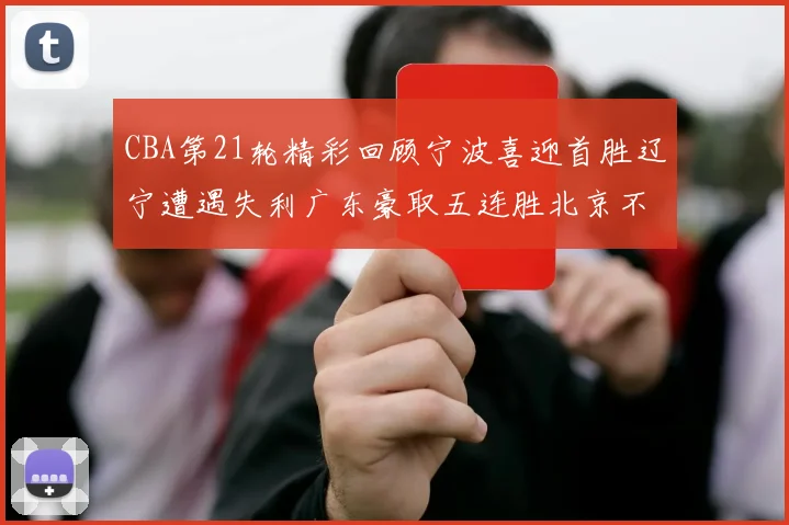 CBA第21轮精彩回顾宁波喜迎首胜辽宁遭遇失利广东豪取五连胜北京不敌天津江苏力克新疆