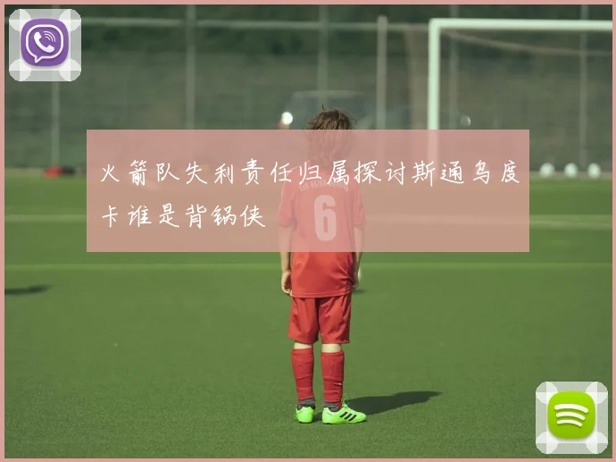 火箭队失利责任归属探讨斯通乌度卡谁是背锅侠