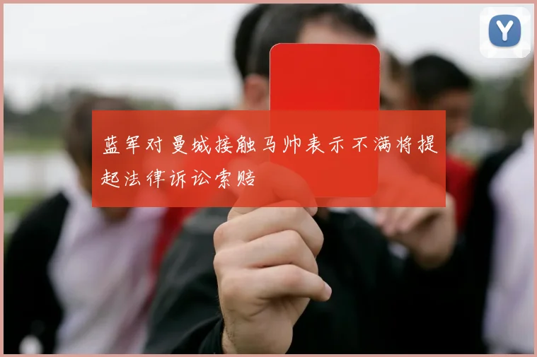 蓝军对曼城接触马帅表示不满将提起法律诉讼索赔