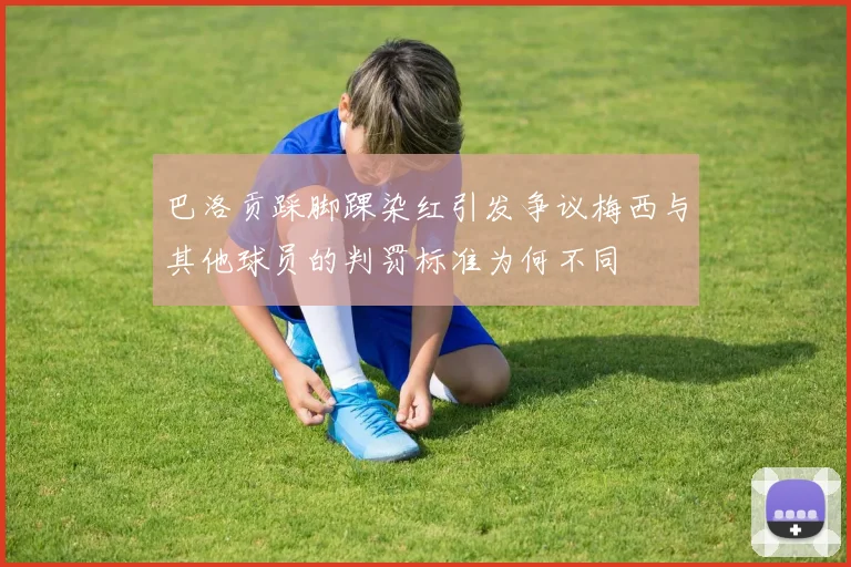 巴洛贡踩脚踝染红引发争议梅西与其他球员的判罚标准为何不同