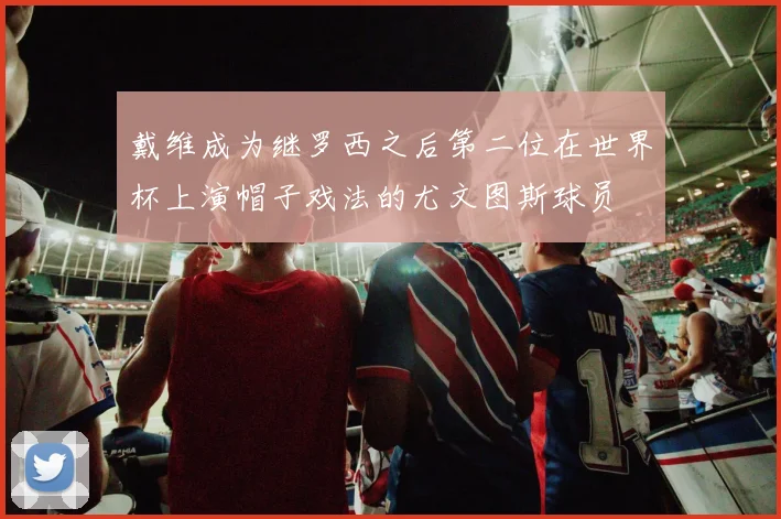 戴维成为继罗西之后第二位在世界杯上演帽子戏法的尤文图斯球员